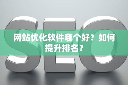 网站优化软件哪个好？如何提升排名？