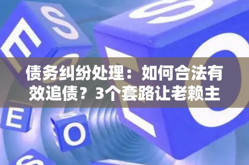 债务纠纷处理：如何合法有效追债？3个套路让老赖主动还钱！