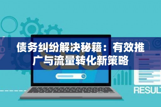 债务纠纷解决秘籍：有效推广与流量转化新策略